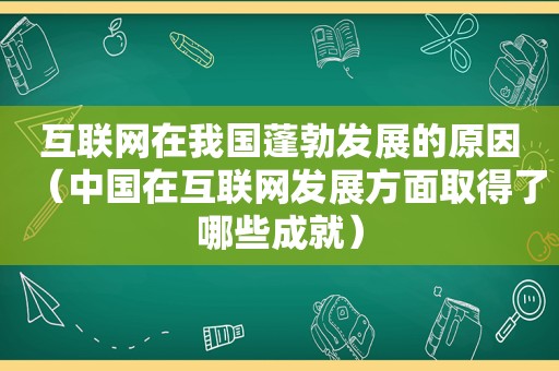 互联网在我国蓬勃发展的原因（中国在互联网发展方面取得了哪些成就）