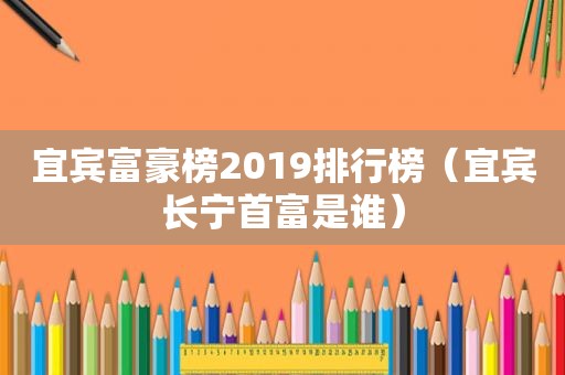 宜宾富豪榜2019排行榜（宜宾长宁首富是谁）