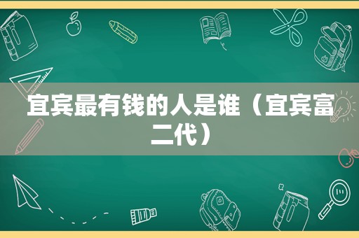 宜宾最有钱的人是谁（宜宾富二代）