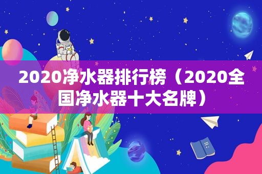 2020净水器排行榜（2020全国净水器十大名牌）