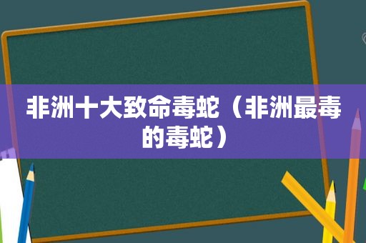 非洲十大致命毒蛇（非洲最毒的毒蛇）