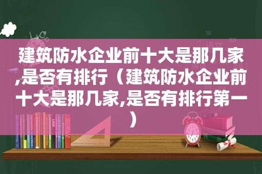 建筑防水企业前十大是那几家,是否有排行（建筑防水企业前十大是那几家,是否有排行第一）