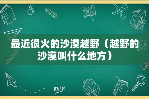 最近很火的沙漠越野（越野的沙漠叫什么地方）