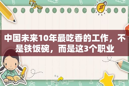 中国未来10年最吃香的工作，不是铁饭碗，而是这3个职业