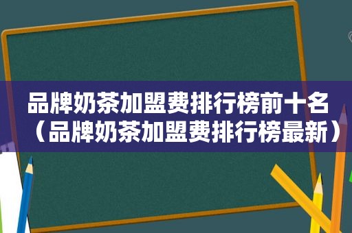 品牌奶茶加盟费排行榜前十名（品牌奶茶加盟费排行榜最新）