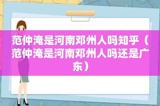 范仲淹是河南邓州人吗知乎（范仲淹是河南邓州人吗还是广东）