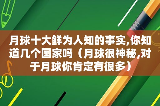 月球十大鲜为人知的事实,你知道几个国家吗（月球很神秘,对于月球你肯定有很多）