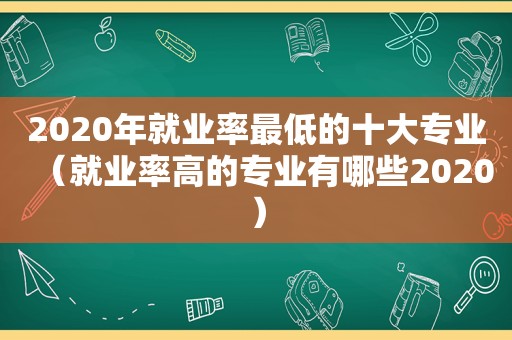 2020年就业率最低的十大专业（就业率高的专业有哪些2020）