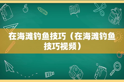 在海滩钓鱼技巧（在海滩钓鱼技巧视频）