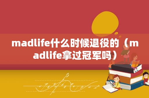 madlife什么时候退役的（madlife拿过冠军吗）