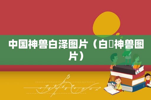 中国神兽白泽图片（白矖神兽图片）