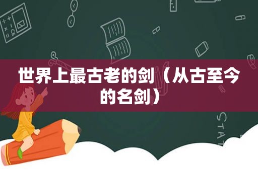 世界上最古老的剑（从古至今的名剑）