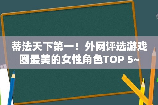 蒂法天下第一！外网评选游戏圈最美的女性角色TOP 5~