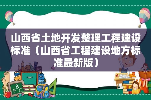 山西省土地开发整理工程建设标准（山西省工程建设地方标准最新版）