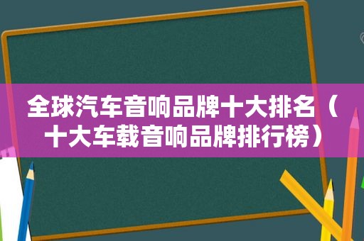 全球汽车音响品牌十大排名（十大车载音响品牌排行榜）