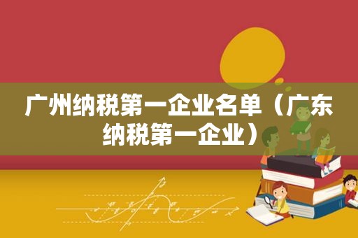 广州纳税第一企业名单（广东纳税第一企业）