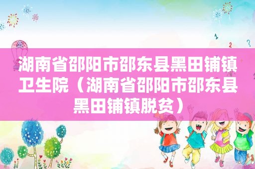 湖南省邵阳市邵东县黑田铺镇卫生院（湖南省邵阳市邵东县黑田铺镇脱贫）