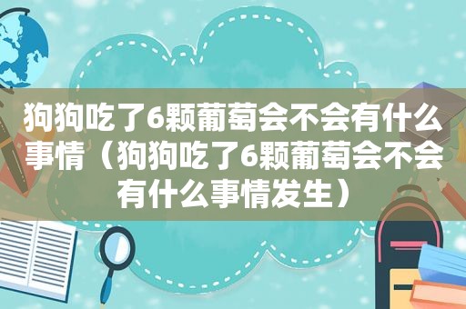 狗狗吃了6颗葡萄会不会有什么事情（狗狗吃了6颗葡萄会不会有什么事情发生）