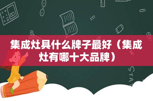 集成灶具什么牌子最好（集成灶有哪十大品牌）