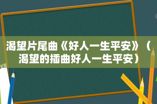 渴望片尾曲《好人一生平安》（渴望的插曲好人一生平安）