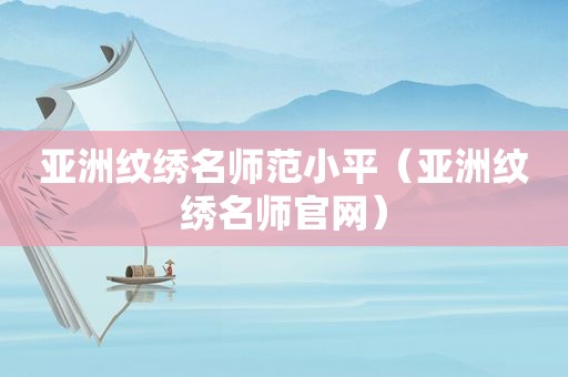 亚洲纹绣名师范小平（亚洲纹绣名师官网）