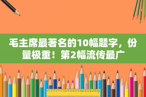 毛主席最著名的10幅题字，份量极重！第2幅流传最广