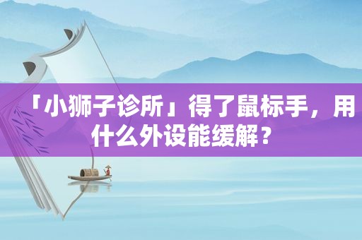 「小狮子诊所」得了鼠标手，用什么外设能缓解？