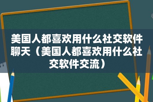 美国人都喜欢用什么社交软件聊天（美国人都喜欢用什么社交软件交流）