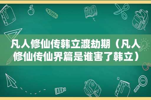 凡人修仙传韩立渡劫期（凡人修仙传仙界篇是谁害了韩立）