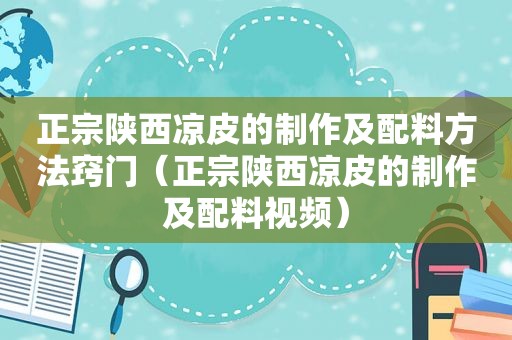 正宗陕西凉皮的制作及配料方法窍门（正宗陕西凉皮的制作及配料视频）