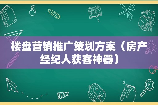 楼盘营销推广策划方案（房产经纪人获客神器）