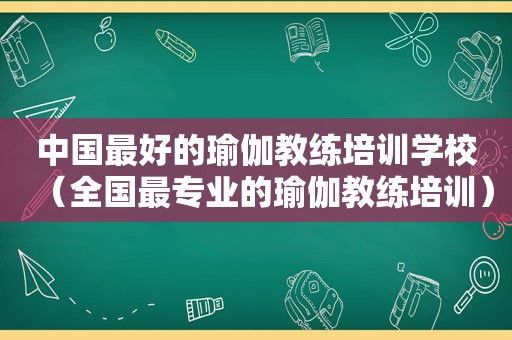 中国最好的瑜伽教练培训学校（全国最专业的瑜伽教练培训）