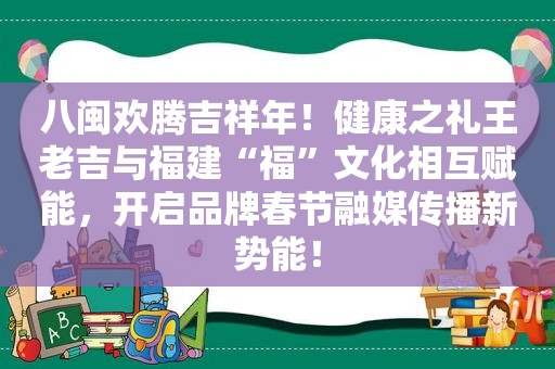 八闽欢腾吉祥年！健康之礼王老吉与福建“福”文化相互赋能，开启品牌春节融媒传播新势能！