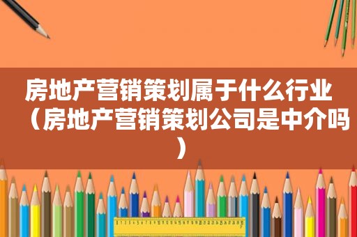 房地产营销策划属于什么行业（房地产营销策划公司是中介吗）