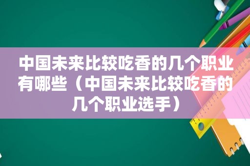 中国未来比较吃香的几个职业有哪些（中国未来比较吃香的几个职业选手）