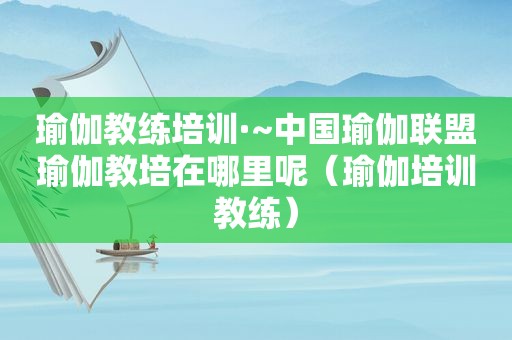 瑜伽教练培训·~中国瑜伽联盟瑜伽教培在哪里呢（瑜伽培训教练）