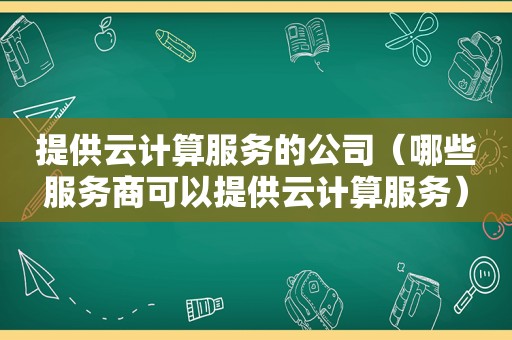 提供云计算服务的公司（哪些服务商可以提供云计算服务）