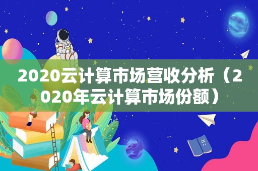 2020云计算市场营收分析（2020年云计算市场份额）