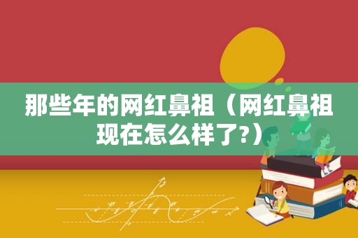 那些年的网红鼻祖（网红鼻祖现在怎么样了?）