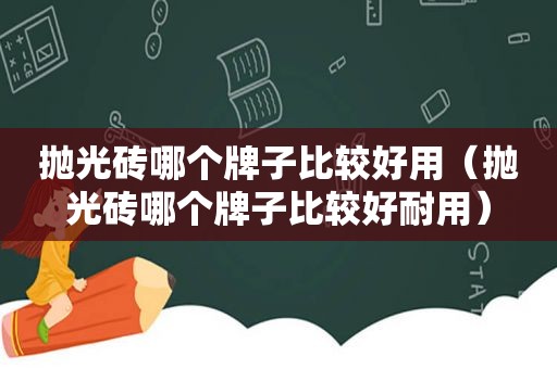 抛光砖哪个牌子比较好用（抛光砖哪个牌子比较好耐用）