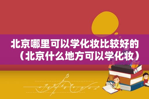 北京哪里可以学化妆比较好的（北京什么地方可以学化妆）