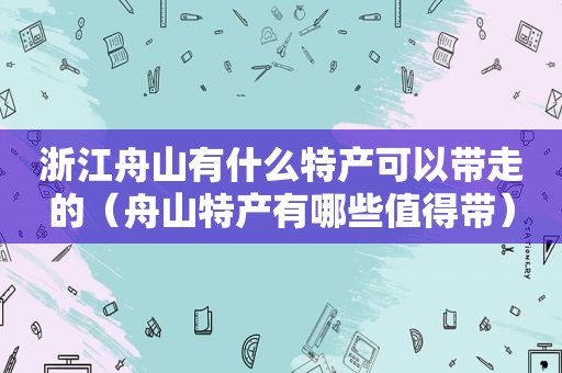 浙江舟山有什么特产可以带走的（舟山特产有哪些值得带）