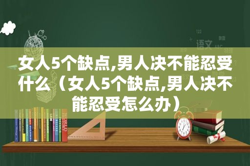 女人5个缺点,男人决不能忍受什么（女人5个缺点,男人决不能忍受怎么办）