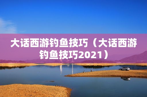 大话西游钓鱼技巧（大话西游钓鱼技巧2021）