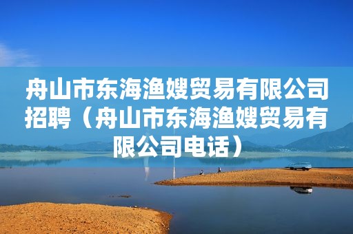 舟山市东海渔嫂贸易有限公司招聘（舟山市东海渔嫂贸易有限公司电话）