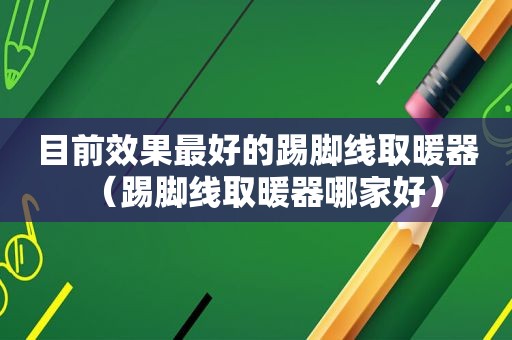 目前效果最好的踢脚线取暖器（踢脚线取暖器哪家好）