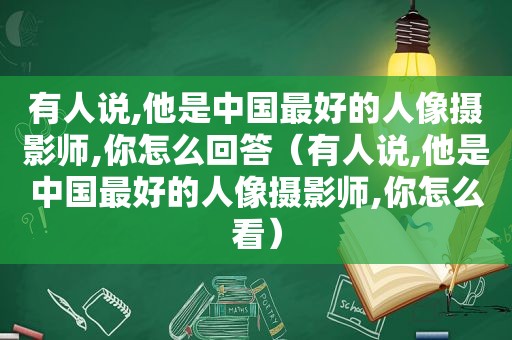 有人说,他是中国最好的人像摄影师,你怎么回答（有人说,他是中国最好的人像摄影师,你怎么看）