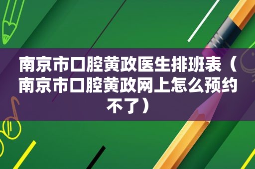 南京市口腔黄政医生排班表（南京市口腔黄政网上怎么预约不了）