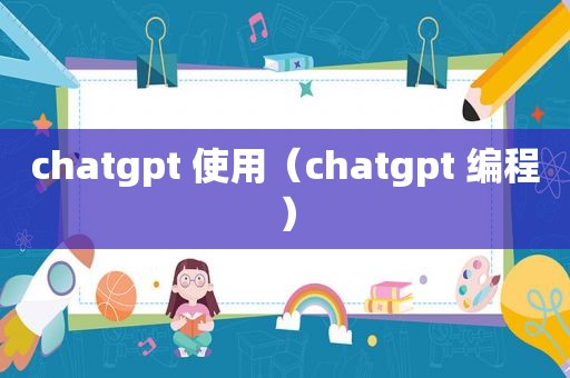 chatgpt 使用（chatgpt 编程）