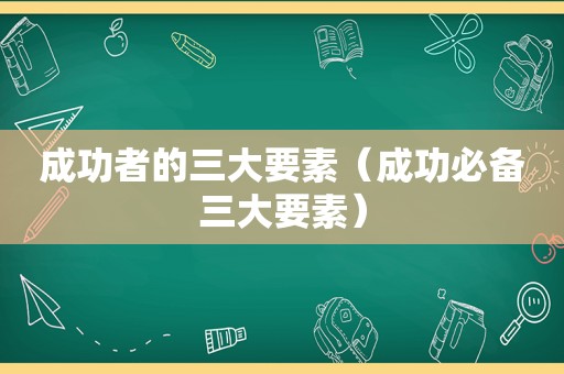 成功者的三大要素（成功必备三大要素）